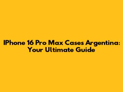 IPhone 16 Pro Max Cases Argentina: Your Ultimate Guide