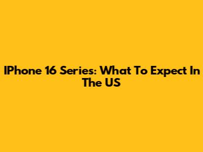 IPhone 16 Series: What To Expect In The US