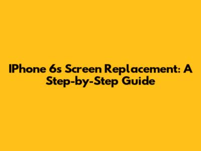 IPhone 6s Screen Replacement: A Step-by-Step Guide