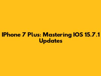 IPhone 7 Plus: Mastering IOS 15.7.1 Updates