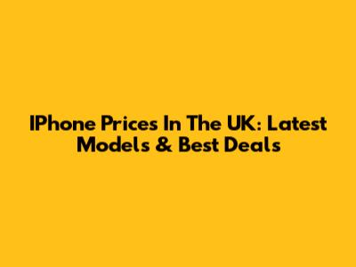 IPhone Prices In The UK: Latest Models & Best Deals