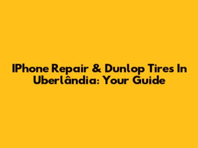 IPhone Repair & Dunlop Tires In Uberlândia: Your Guide