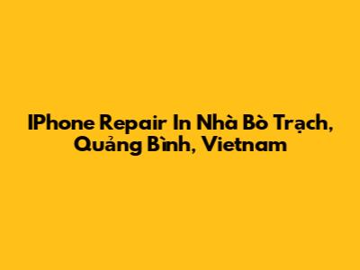 IPhone Repair In Nhà Bò Trạch, Quảng Bình, Vietnam