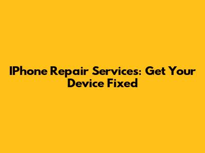 IPhone Repair Services: Get Your Device Fixed