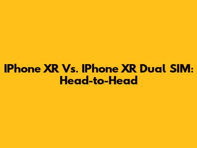 IPhone XR Vs. IPhone XR Dual SIM: Head-to-Head