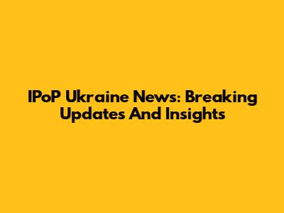 IPoP Ukraine News: Breaking Updates And Insights