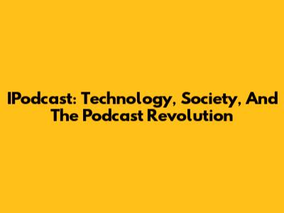 IPodcast: Technology, Society, And The Podcast Revolution