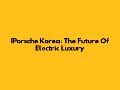 IPorsche Korea: The Future Of Electric Luxury