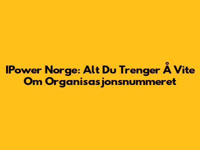 IPower Norge: Alt Du Trenger Å Vite Om Organisasjonsnummeret