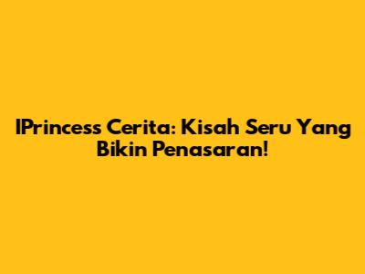 IPrincess Cerita: Kisah Seru Yang Bikin Penasaran!