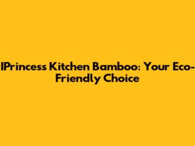 IPrincess Kitchen Bamboo: Your Eco-Friendly Choice