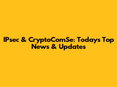IPsec & CryptoComSe: Today's Top News & Updates