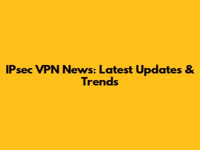 IPsec VPN News: Latest Updates & Trends