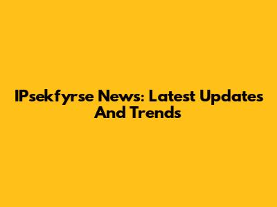 IPsekfyrse News: Latest Updates And Trends