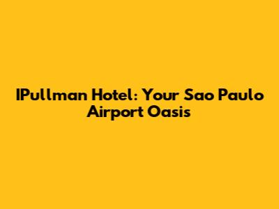 IPullman Hotel: Your Sao Paulo Airport Oasis