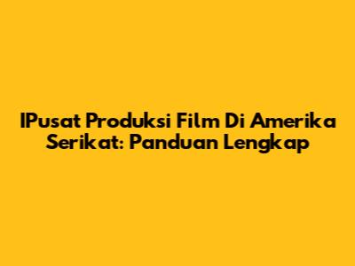IPusat Produksi Film Di Amerika Serikat: Panduan Lengkap