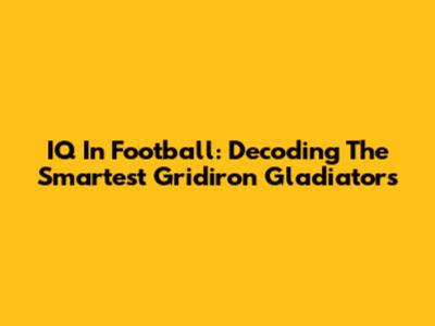 IQ In Football: Decoding The Smartest Gridiron Gladiators
