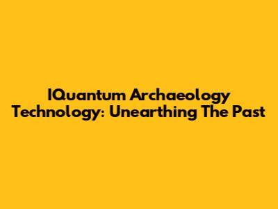 IQuantum Archaeology Technology: Unearthing The Past