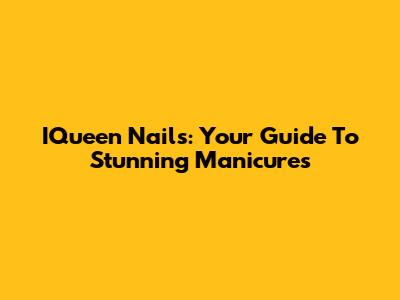 IQueen Nails: Your Guide To Stunning Manicures