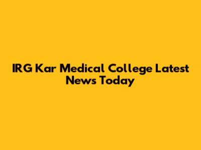IRG Kar Medical College Latest News Today