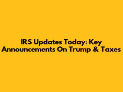 IRS Updates Today: Key Announcements On Trump & Taxes