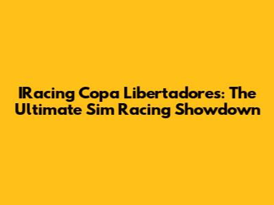 IRacing Copa Libertadores: The Ultimate Sim Racing Showdown