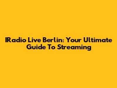 IRadio Live Berlin: Your Ultimate Guide To Streaming