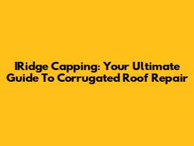 IRidge Capping: Your Ultimate Guide To Corrugated Roof Repair