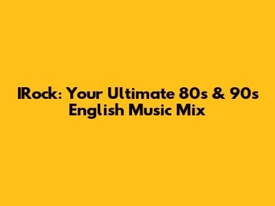 IRock: Your Ultimate 80s & 90s English Music Mix