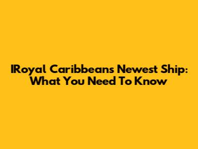 IRoyal Caribbean's Newest Ship: What You Need To Know