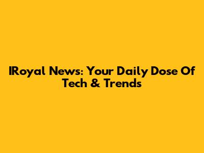 IRoyal News: Your Daily Dose Of Tech & Trends