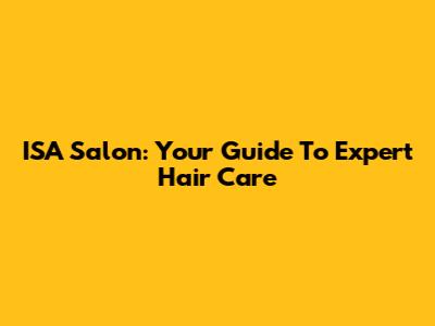 ISA Salon: Your Guide To Expert Hair Care
