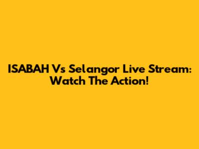 ISABAH Vs Selangor Live Stream: Watch The Action!