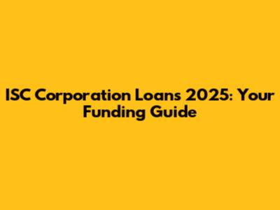 ISC Corporation Loans 2025: Your Funding Guide