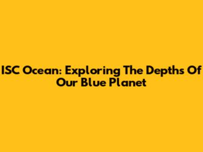 ISC Ocean: Exploring The Depths Of Our Blue Planet