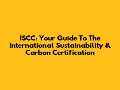 ISCC: Your Guide To The International Sustainability & Carbon Certification