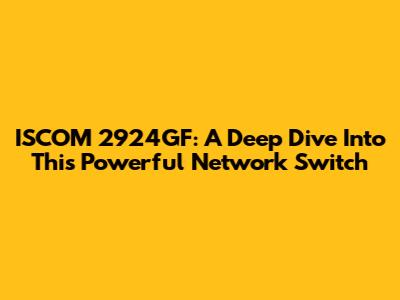 ISCOM 2924GF: A Deep Dive Into This Powerful Network Switch