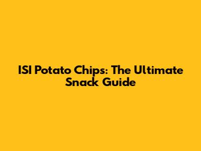 ISI Potato Chips: The Ultimate Snack Guide