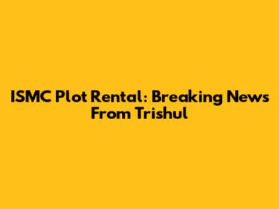 ISMC Plot Rental: Breaking News From Trishul