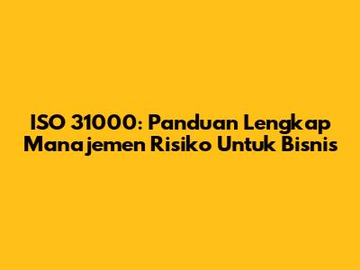 ISO 31000: Panduan Lengkap Manajemen Risiko Untuk Bisnis