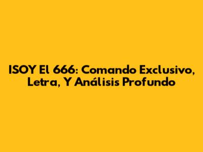 ISOY El 666: Comando Exclusivo, Letra, Y Análisis Profundo