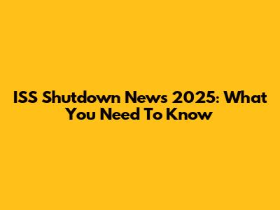ISS Shutdown News 2025: What You Need To Know