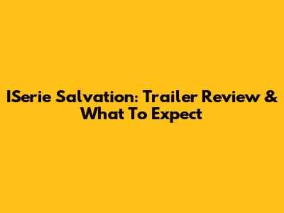 ISerie Salvation: Trailer Review & What To Expect