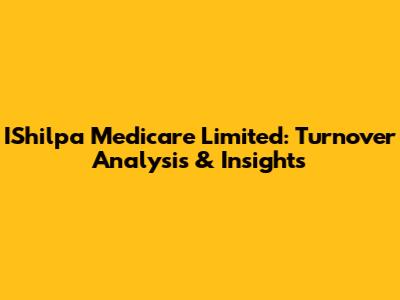 IShilpa Medicare Limited: Turnover Analysis & Insights