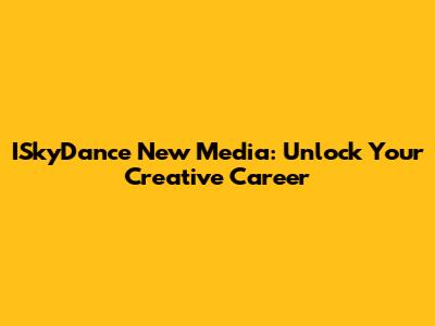 ISkyDance New Media: Unlock Your Creative Career