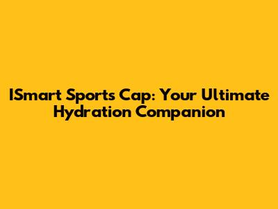 ISmart Sports Cap: Your Ultimate Hydration Companion