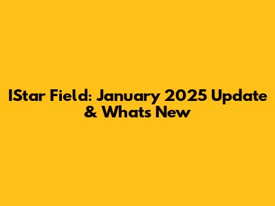 IStar Field: January 2025 Update & What's New