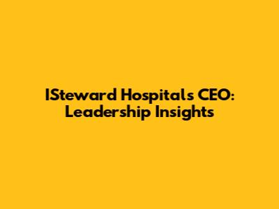 ISteward Hospitals CEO: Leadership Insights