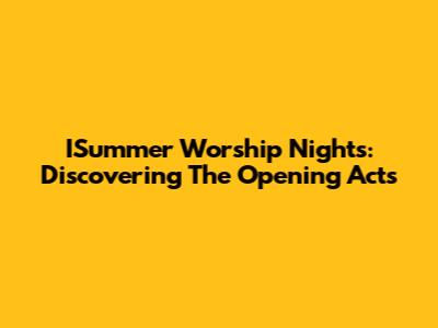 ISummer Worship Nights: Discovering The Opening Acts