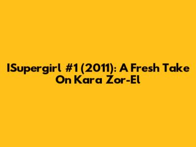ISupergirl #1 (2011): A Fresh Take On Kara Zor-El